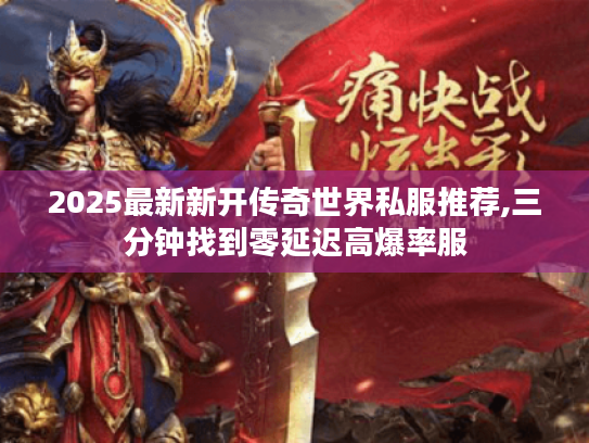 2025最新新开传奇世界私服推荐,三分钟找到零延迟高爆率服 2025最新新开传奇世界私服推荐,三分钟找到零延迟高爆率服