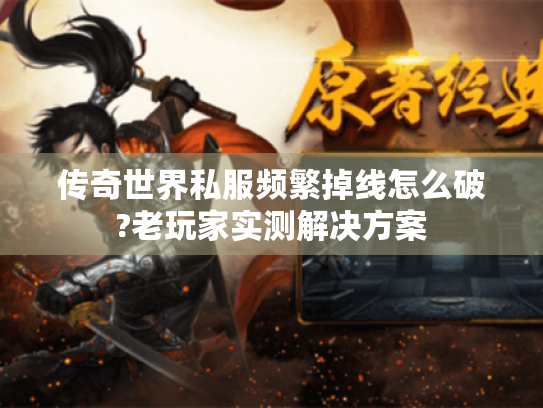 传奇世界私服频繁掉线怎么破?老玩家实测解决方案 传奇世界私服频繁掉线怎么破?老玩家实测解决方案