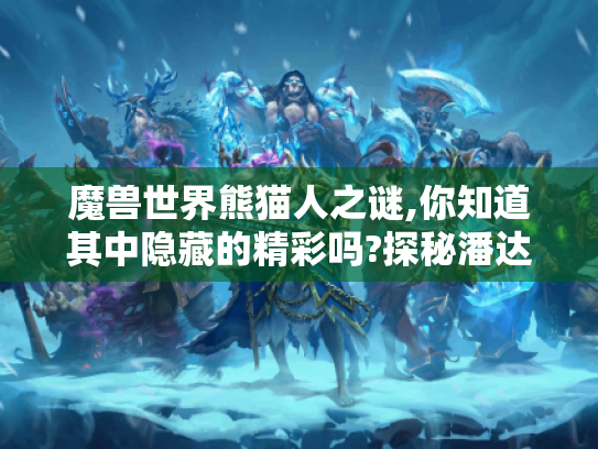 魔兽世界熊猫人之谜,你知道其中隐藏的精彩吗?探秘潘达利亚魅力篇章 魔兽世界熊猫人之谜,你知道其中隐藏的精彩吗?探秘潘达利亚魅力篇章