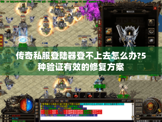 传奇私服登陆器登不上去怎么办?5种验证有效的修复方案 传奇私服登陆器登不上去怎么办?5种验证有效的修复方案