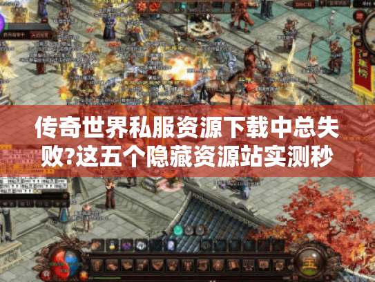 传奇世界私服资源下载中总失败?这五个隐藏资源站实测秒速加载 传奇世界私服资源下载中总失败?这五个隐藏资源站实测秒速加载