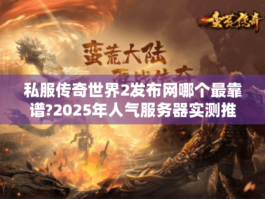 私服传奇世界2发布网哪个最靠谱?2025年人气服务器实测推荐