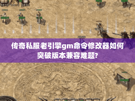 传奇私服老引擎gm命令修改器如何突破版本兼容难题?