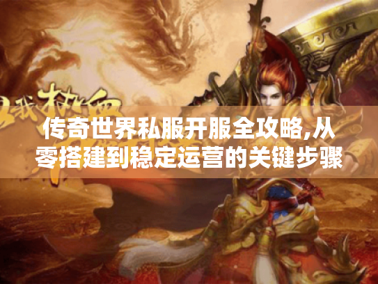 传奇世界私服开服全攻略,从零搭建到稳定运营的关键步骤 传奇世界私服开服全攻略,从零搭建到稳定运营的关键步骤
