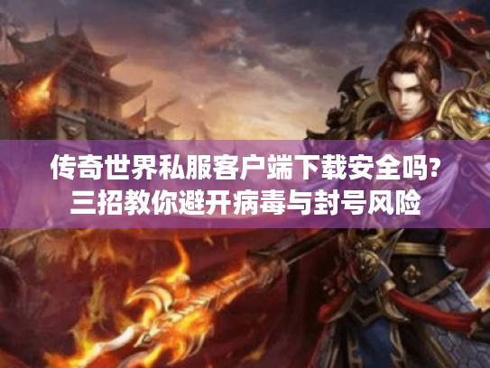 传奇世界私服客户端下载安全吗?三招教你避开病毒与封号风险 传奇世界私服客户端下载安全吗?三招教你避开病毒与封号风险