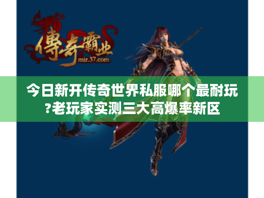 今日新开传奇世界私服哪个最耐玩?老玩家实测三大高爆率新区 今日新开传奇世界私服哪个最耐玩?老玩家实测三大高爆率新区