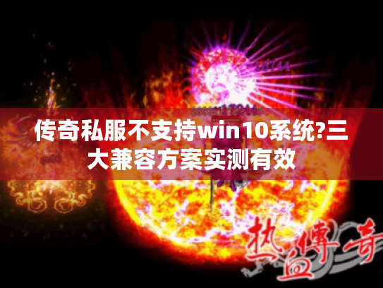 传奇私服不支持win10系统?三大兼容方案实测有效 传奇私服不支持win10系统?三大兼容方案实测有效