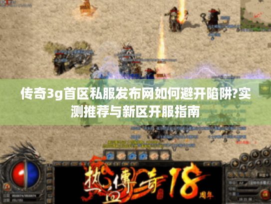 传奇3g首区私服发布网如何避开陷阱?实测推荐与新区开服指南 传奇3g首区私服发布网如何避开陷阱?实测推荐与新区开服指南