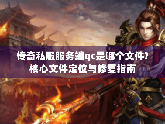 传奇私服服务端qc是哪个文件?核心文件定位与修复指南 传奇私服服务端qc是哪个文件?核心文件定位与修复指南