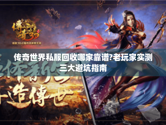 传奇世界私服回收哪家靠谱?老玩家实测三大避坑指南