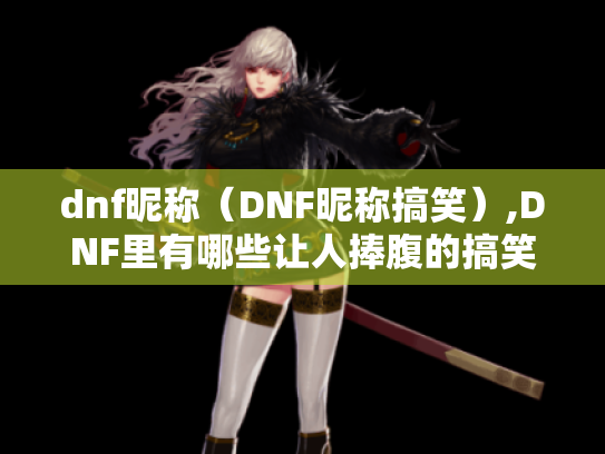 dnf昵称(DNF昵称搞笑),DNF里有哪些让人捧腹的搞笑昵称? dnf昵称(DNF昵称搞笑),DNF里有哪些让人捧腹的搞笑昵称?