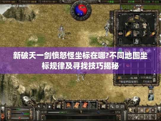 新破天一剑愤怒怪坐标在哪?不同地图坐标规律及寻找技巧揭秘
