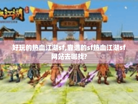 好玩的热血江湖sf,靠谱的sf热血江湖sf网站去哪找? 好玩的热血江湖sf,靠谱的sf热血江湖sf网站去哪找?