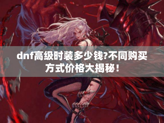 dnf高级时装多少钱?不同购买方式价格大揭秘! dnf高级时装多少钱?不同购买方式价格大揭秘!