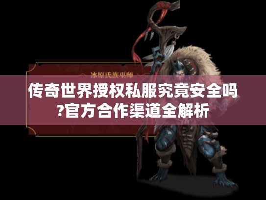 传奇世界授权私服究竟安全吗?官方合作渠道全解析 传奇世界授权私服究竟安全吗?官方合作渠道全解析