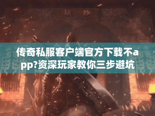传奇私服客户端官方下载不app?资深玩家教你三步避坑 传奇私服客户端官方下载不app?资深玩家教你三步避坑