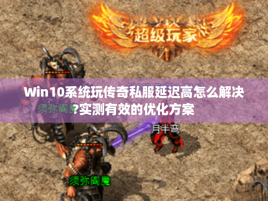 Win10系统玩传奇私服延迟高怎么解决?实测有效的优化方案 Win10系统玩传奇私服延迟高怎么解决?实测有效的优化方案