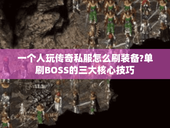 一个人玩传奇私服怎么刷装备?单刷BOSS的三大核心技巧 一个人玩传奇私服怎么刷装备?单刷BOSS的三大核心技巧