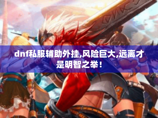 dnf私服辅助外挂,风险巨大,远离才是明智之举! dnf私服辅助外挂,风险巨大,远离才是明智之举!