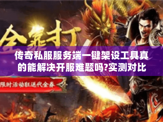 传奇私服服务端一键架设工具真的能解决开服难题吗?实测对比+避坑指南 传奇私服服务端一键架设工具真的能解决开服难题吗?实测对比+避坑指南