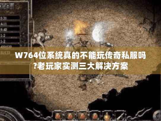 W764位系统真的不能玩传奇私服吗?老玩家实测三大解决方案