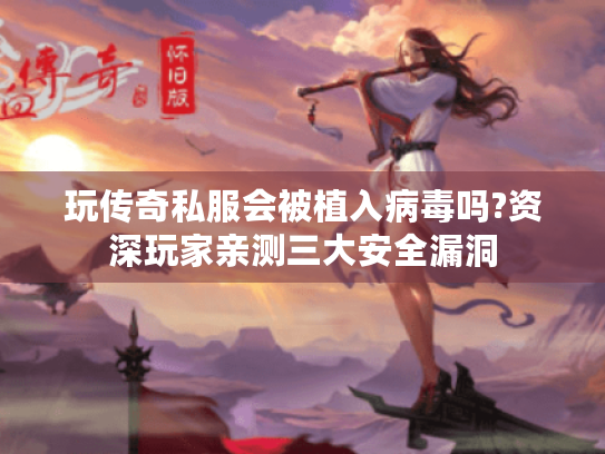 玩传奇私服会被植入病毒吗?资深玩家亲测三大安全漏洞