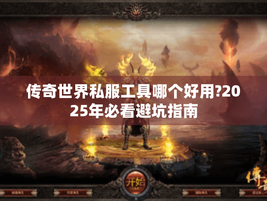 传奇世界私服工具哪个好用?2025年必看避坑指南
