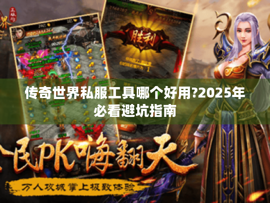 传奇世界私服工具哪个好用?2025年必看避坑指南