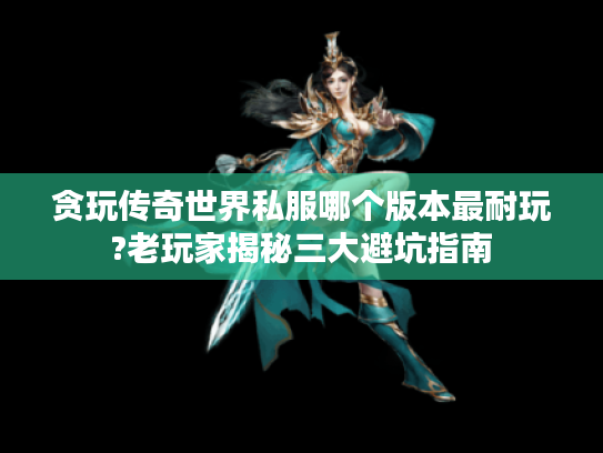 贪玩传奇世界私服哪个版本最耐玩?老玩家揭秘三大避坑指南