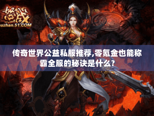 传奇世界公益私服推荐,零氪金也能称霸全服的秘诀是什么?