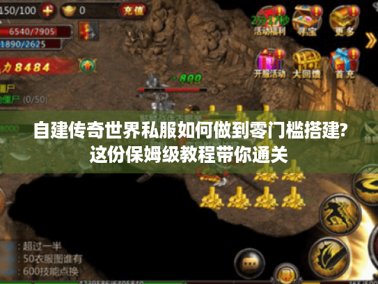 自建传奇世界私服如何做到零门槛搭建?这份保姆级教程带你通关