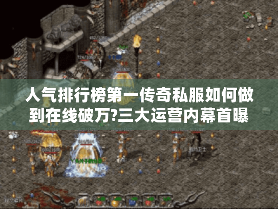 人气排行榜第一传奇私服如何做到在线破万?三大运营内幕首曝