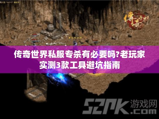 传奇世界私服专杀有必要吗?老玩家实测3款工具避坑指南