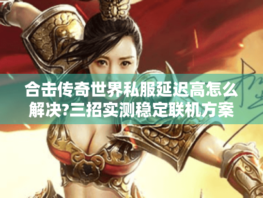 合击传奇世界私服延迟高怎么解决?三招实测稳定联机方案 合击传奇世界私服延迟高怎么解决?三招实测稳定联机方案