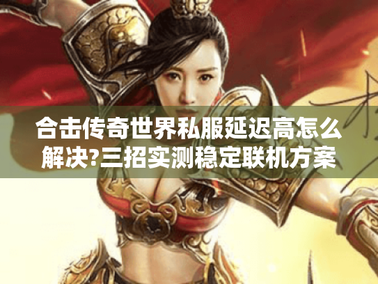 合击传奇世界私服延迟高怎么解决?三招实测稳定联机方案 合击传奇世界私服延迟高怎么解决?三招实测稳定联机方案