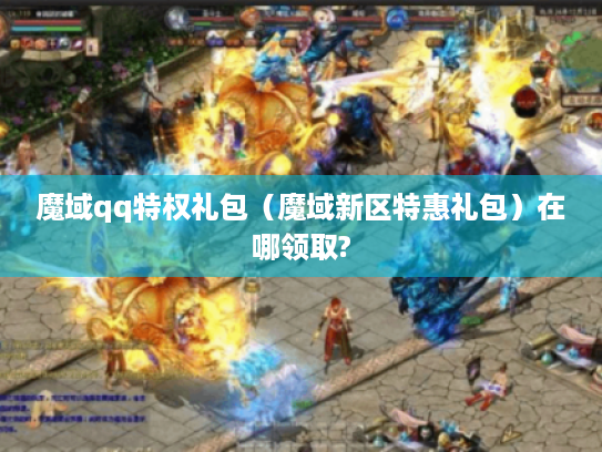 魔域qq特权礼包(魔域新区特惠礼包)在哪领取? 魔域qq特权礼包(魔域新区特惠礼包)在哪领取?