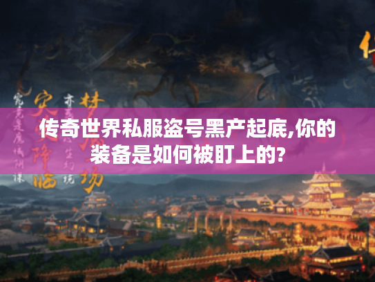 传奇世界私服盗号黑产起底,你的装备是如何被盯上的? 传奇世界私服盗号黑产起底,你的装备是如何被盯上的?