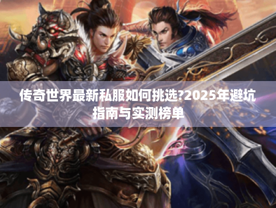 传奇世界最新私服如何挑选?2025年避坑指南与实测榜单