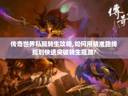 传奇世界私服转生攻略,如何用精准路线规划快速突破转生瓶颈?