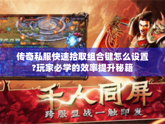 传奇私服快速拾取组合键怎么设置?玩家必学的效率提升秘籍 传奇私服快速拾取组合键怎么设置?玩家必学的效率提升秘籍