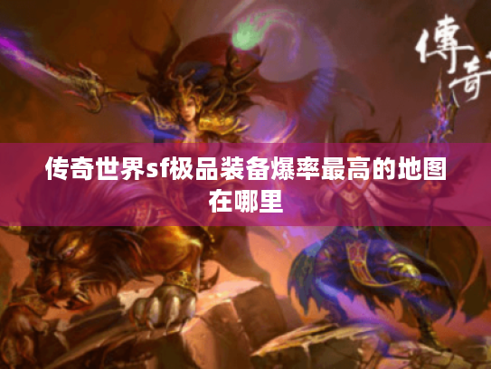 传奇世界sf极品装备爆率最高的地图在哪里 传奇世界sf极品装备爆率最高的地图在哪里