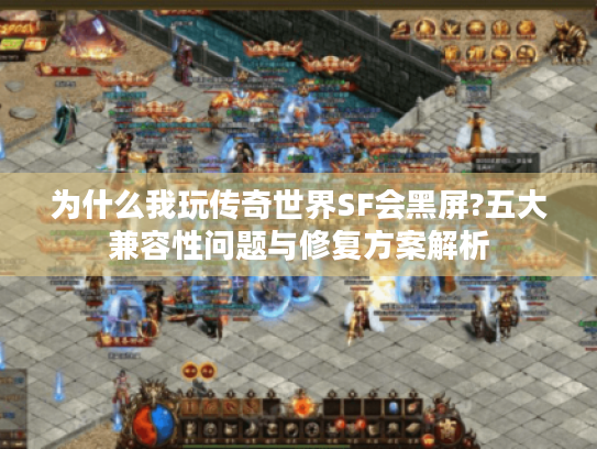 为什么我玩传奇世界SF会黑屏?五大兼容性问题与修复方案解析 为什么我玩传奇世界SF会黑屏?五大兼容性问题与修复方案解析