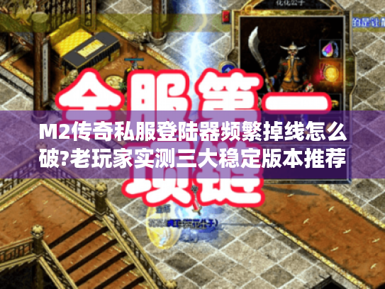 M2传奇私服登陆器频繁掉线怎么破?老玩家实测三大稳定版本推荐 M2传奇私服登陆器频繁掉线怎么破?老玩家实测三大稳定版本推荐