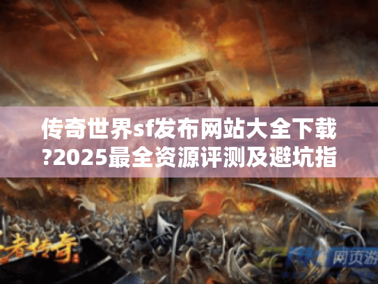 传奇世界sf发布网站大全下载?2025最全资源评测及避坑指南 传奇世界sf发布网站大全下载?2025最全资源评测及避坑指南