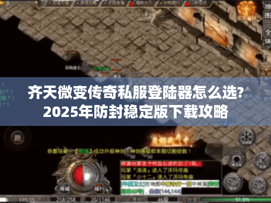 齐天微变传奇私服登陆器怎么选?2025年防封稳定版下载攻略 齐天微变传奇私服登陆器怎么选?2025年防封稳定版下载攻略