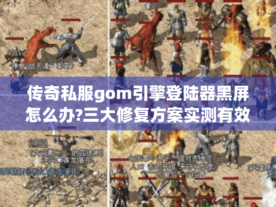 传奇私服gom引擎登陆器黑屏怎么办?三大修复方案实测有效 传奇私服gom引擎登陆器黑屏怎么办?三大修复方案实测有效