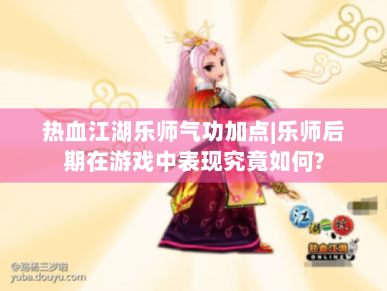 热血江湖乐师气功加点|乐师后期在游戏中表现究竟如何? 热血江湖乐师气功加点|乐师后期在游戏中表现究竟如何?