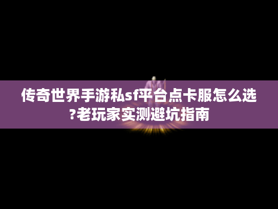 传奇世界手游私sf平台点卡服怎么选?老玩家实测避坑指南