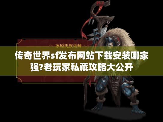 传奇世界sf发布网站下载安装哪家强?老玩家私藏攻略大公开 传奇世界sf发布网站下载安装哪家强?老玩家私藏攻略大公开
