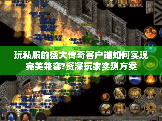 玩私服的盛大传奇客户端如何实现完美兼容?资深玩家实测方案 玩私服的盛大传奇客户端如何实现完美兼容?资深玩家实测方案